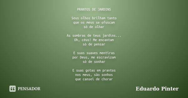 PRANTOS DE JARDINS Seus olhos brilham tanto que os meus se ofuscam só de olhar As sombras de teus jardins... Oh, céus! Me encantam só de pensar E suas suaves me... Frase de Eduardo Pinter.