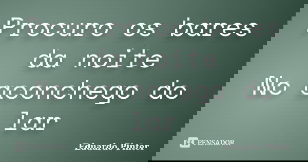 Procuro os bares da noite No aconchego do lar... Frase de Eduardo Pinter.