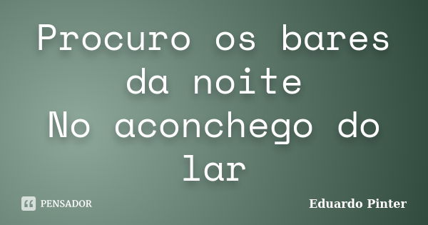 Procuro os bares da noite No aconchego do lar... Frase de Eduardo Pinter.