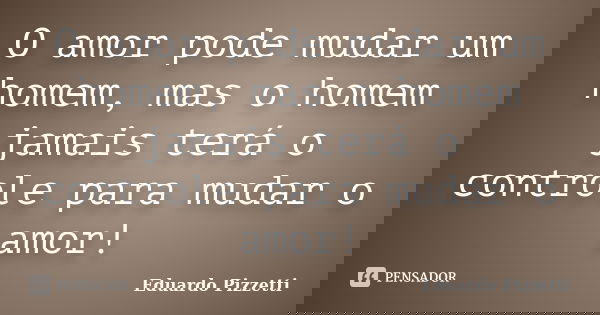 O amor pode mudar um homem, mas o homem jamais terá o controle para mudar o amor!... Frase de Eduardo Pizzetti.