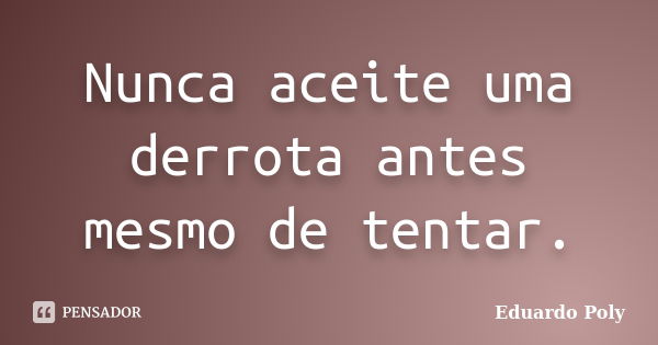 Nunca aceite uma derrota antes mesmo de tentar.... Frase de Eduardo Poly.