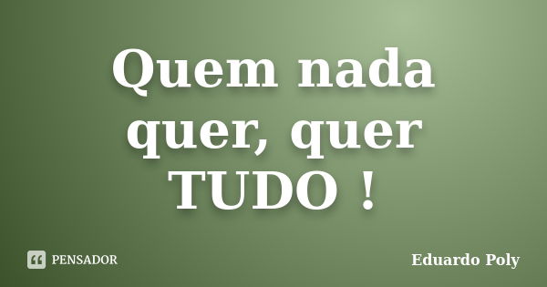 Quem nada quer, quer TUDO !... Frase de Eduardo Poly.