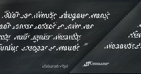 "Não se limite, busque mais, não corra atrás e sim na frente, não sejas inculto, incauto.Evolua, cresça e mude."... Frase de Eduardo Poly.