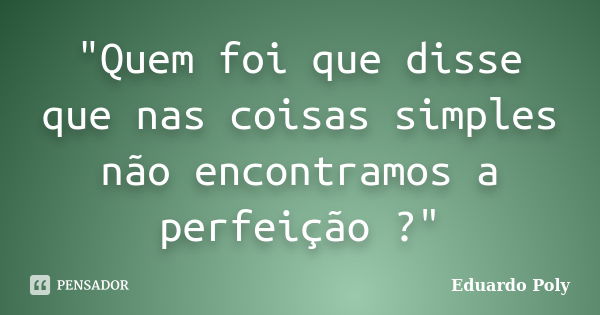 "Quem foi que disse que nas coisas simples não encontramos a perfeição ?"... Frase de Eduardo Poly.