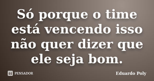 Só porque o time está vencendo isso não quer dizer que ele seja bom.... Frase de Eduardo Poly.