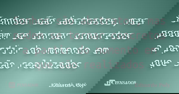 Sonhos são abstratos, mas podem se tornar concretos a partir do momento em que são realizados... Frase de Eduardo Poly.
