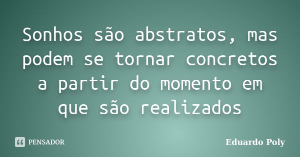 Sonhos são abstratos, mas podem se tornar concretos a partir do momento em que são realizados... Frase de Eduardo Poly.