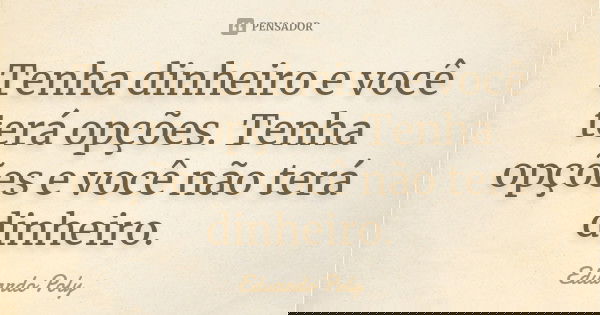 Tenha dinheiro e você terá opções. Tenha opções e você não terá dinheiro.... Frase de Eduardo Poly.
