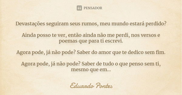 Devastações seguiram seus rumos, meu mundo estará perdido? Ainda posso te ver, então ainda não me perdi, nos versos e poemas que para ti escrevi. Agora pode, já... Frase de Eduardo Pontes.