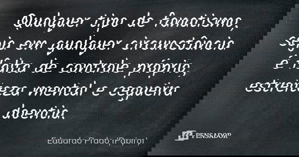 Qualquer tipo de fanatismo, seja em qualquer circunstância é falta de controle próprio, estreiteza mental e cegueira doentia.... Frase de Eduardo Prado (Papiro).