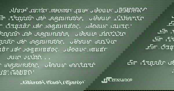 Você acha mesmo que Jesus DEMORA? Em fração de segundos, Jesus liberta Em fração de segundos, Jesus cura; Em fração de segundos, Jesus batiza Em fração de segun... Frase de Eduardo Prado (Papiro).