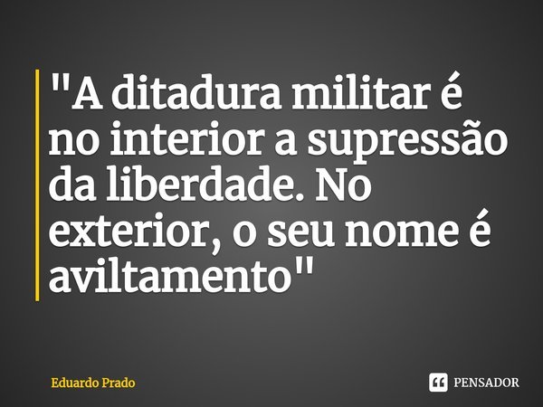 ⁠"A ditadura militar é no interior a supressão da liberdade. No exterior, o seu nome é aviltamento"... Frase de Eduardo Prado.