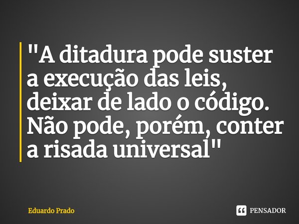 ⁠"A ditadura pode suster a execução das leis, deixar de lado o código. Não pode, porém, conter a risada universal"... Frase de Eduardo Prado.