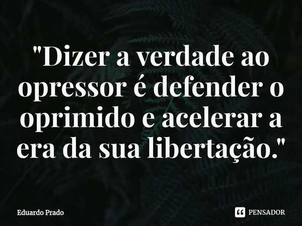 ⁠"Dizer a verdade ao opressor é defender o oprimido e acelerar a era da sua libertação."... Frase de Eduardo Prado.