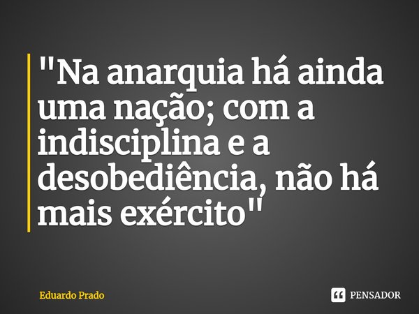 ⁠"Na anarquia há ainda uma nação; com a indisciplina e a desobediência, não há mais exército"... Frase de Eduardo Prado.
