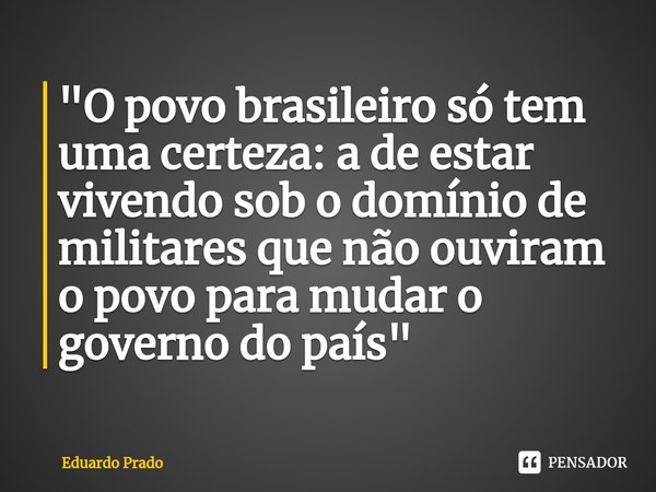 ⁠"O povo brasileiro só tem uma certeza: a de estar vivendo sob o domínio de militares que não ouviram o povo para mudar o governo do país"... Frase de Eduardo Prado.