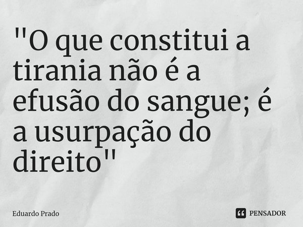 ⁠"O que constitui a tirania não é a efusão do sangue; é a usurpação do direito"... Frase de Eduardo Prado.