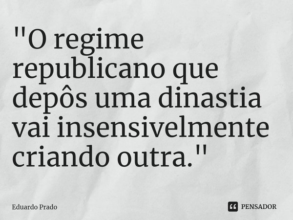 ⁠"O regime republicano que depôs uma dinastia vai insensivelmente criando outra."... Frase de Eduardo Prado.