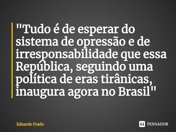 "⁠Tudo é de esperar do sistema de opressão e de irresponsabilidade que essa República, seguindo uma política de eras tirânicas, inaugura agora no Brasil&qu... Frase de Eduardo Prado.