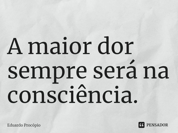 ⁠A maior dor sempre será na consciência.... Frase de Eduardo Procopio.