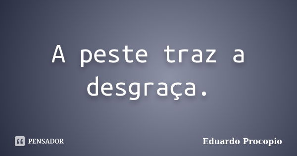 A peste traz a desgraça.... Frase de Eduardo Procopio.