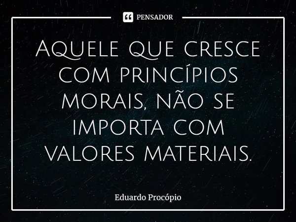 ⁠Aquele que cresce com princípios morais, não se importa com valores materiais.... Frase de Eduardo Procopio.