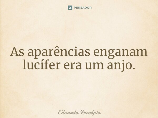 As aparências enganam lucífer era um anjo.... Frase de Eduardo Procopio.