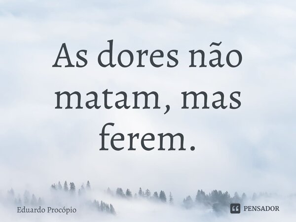 As dores não matam, mas ferem.... Frase de Eduardo Procopio.