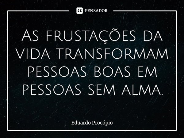 ⁠As frustações da vida transformam pessoas boas em pessoas sem alma.... Frase de Eduardo Procopio.