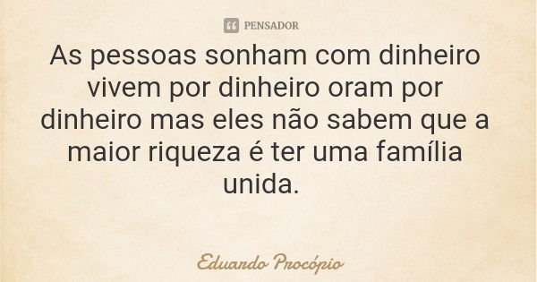 As pessoas sonham com dinheiro vivem por dinheiro oram por dinheiro mas eles não sabem que a maior riqueza é ter uma família unida.... Frase de Eduardo Procópio.