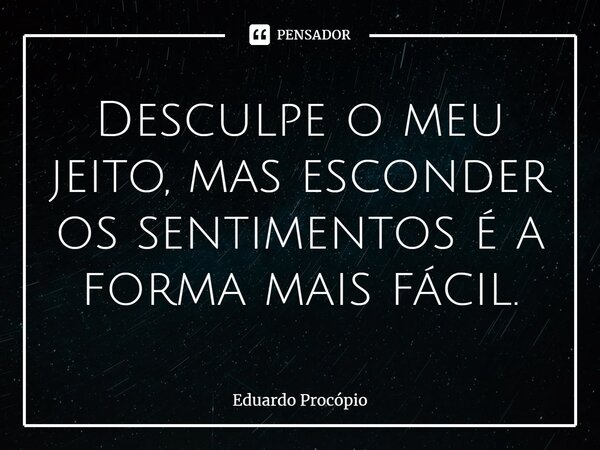 ⁠Desculpe o meu jeito, mas esconder os sentimentos é a forma mais fácil.... Frase de Eduardo Procopio.