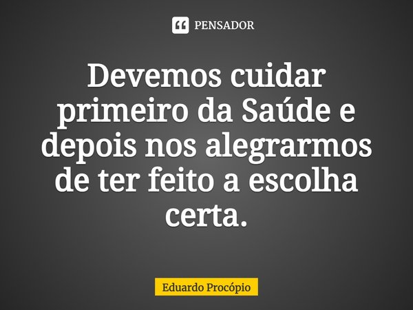 ⁠Devemos cuidar primeiro da Saúde e depois nos alegrarmos de ter feito a escolha certa.... Frase de Eduardo Procopio.