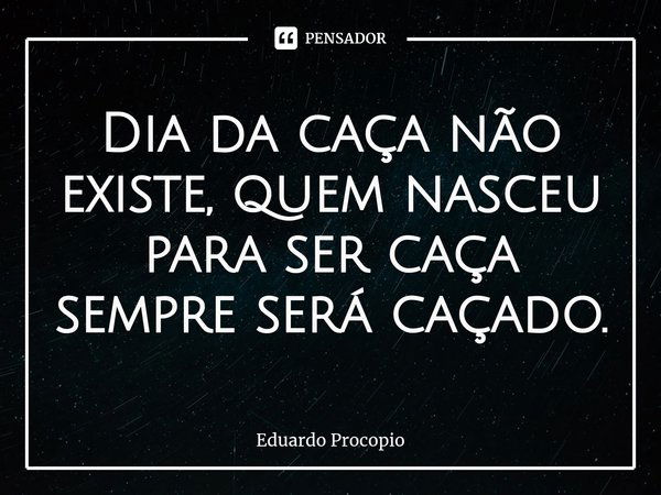 ⁠⁠Dia da caça não existe, quem nasceu para ser caça sempre será caçado.... Frase de Eduardo Procopio.