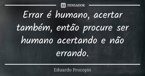 Errar é humano, acertar também, então procure ser humano acertando e não errando.... Frase de Eduardo Procópio.