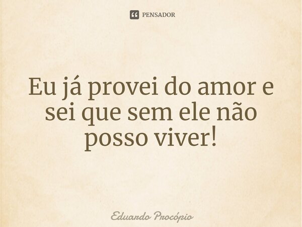 ⁠Eu já provei do amor e sei que sem ele não posso viver!... Frase de Eduardo Procopio.
