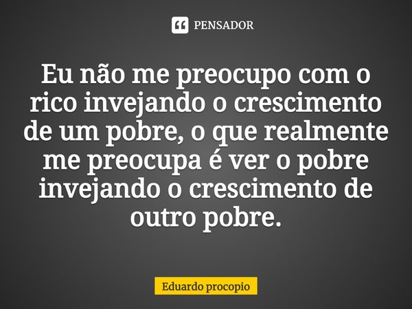 Eu não me preocupo com o rico invejando o crescimento de um pobre, o que realmente me preocupa é ver o pobre invejando ⁠o crescimento de outro pobre.... Frase de Eduardo Procopio.