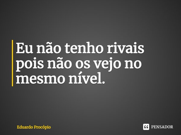 ⁠Eu não tenho rivais pois não os vejo no mesmo nível.... Frase de Eduardo Procopio.