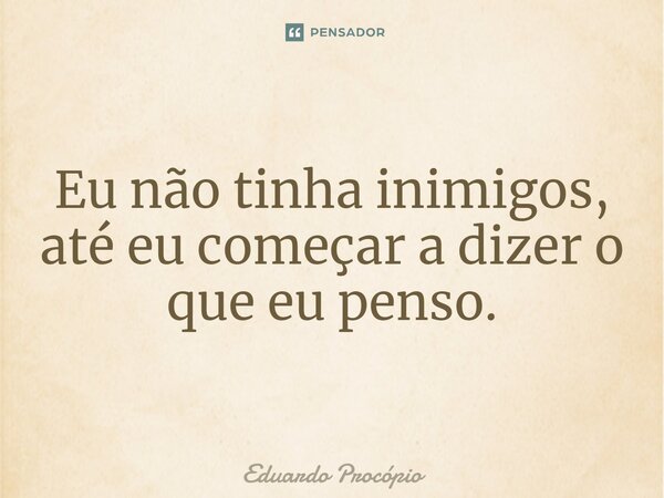 ⁠Eu não tinha inimigos, até eu começar a dizer o que eu penso.... Frase de Eduardo Procopio.