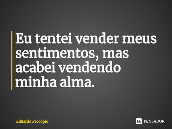 ⁠Eu tentei vender meus sentimentos, mas acabei vendendo minha alma.... Frase de Eduardo Procopio.