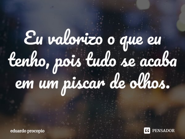 ⁠Eu valorizo o que eu tenho, pois tudo se acaba em um piscar de olhos.... Frase de Eduardo Procopio.