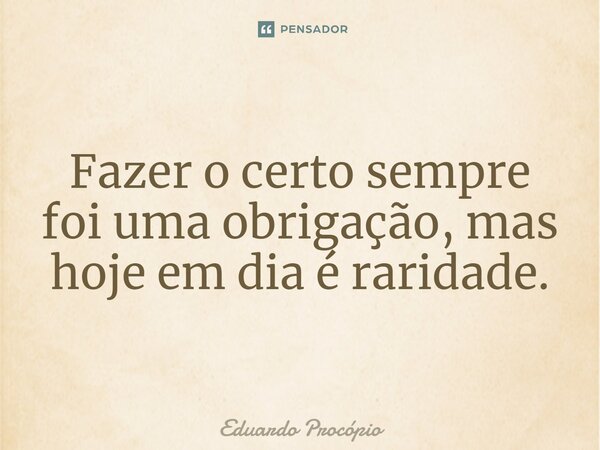 ⁠Fazer o certo sempre foi uma obrigação, mas hoje em dia é raridade.... Frase de Eduardo Procopio.