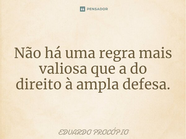 ⁠Não há uma regra mais valiosa que a do direito à ampla defesa.... Frase de Eduardo Procopio.