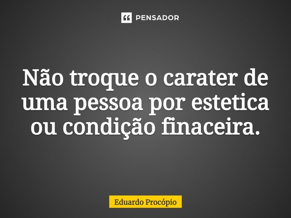 ⁠Não troque o caráter de uma pessoa por estética ou condição financeira.... Frase de Eduardo Procopio.