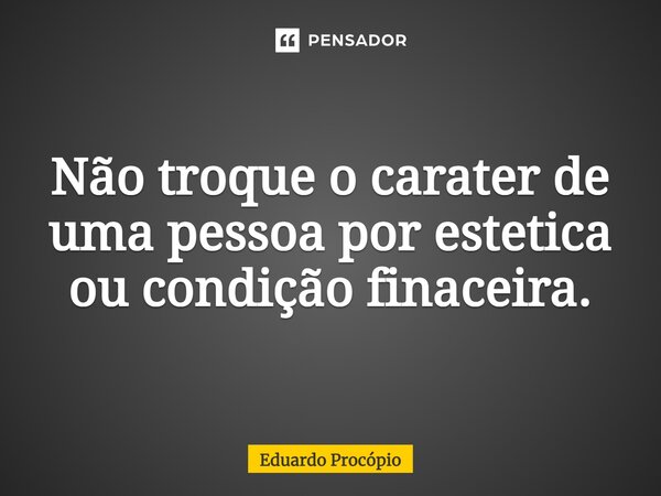 ⁠Não troque o caráter de uma pessoa por estética ou condição financeira.... Frase de Eduardo Procopio.