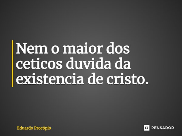 ⁠Nem o maior dos céticos duvida da existência de cristo.... Frase de Eduardo Procopio.