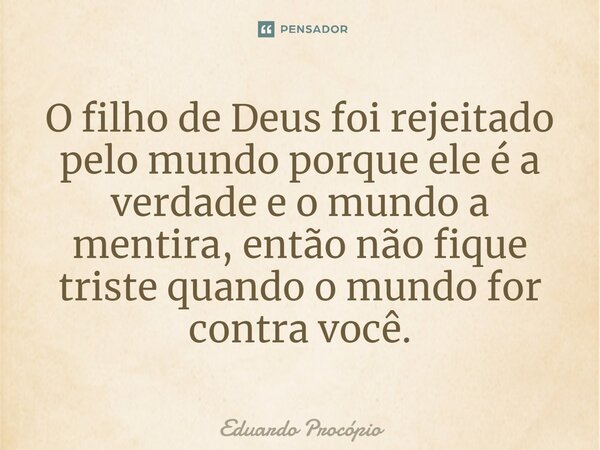 ⁠O filho de Deus foi rejeitado pelo mundo porque ele é a verdade e o mundo a mentira, então não fique triste quando o mundo for contra você.... Frase de Eduardo Procopio.