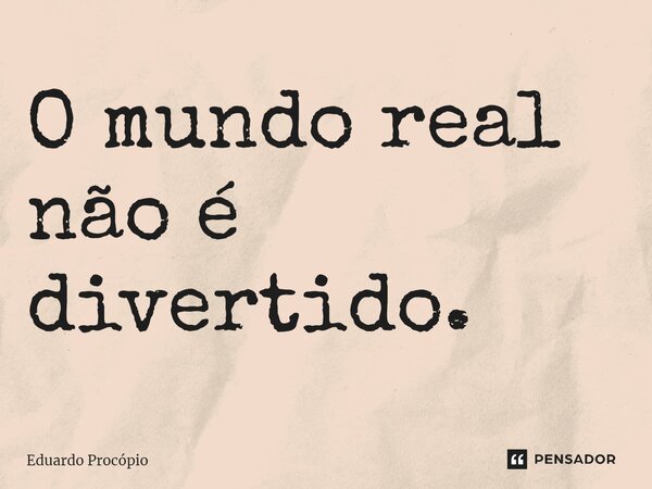 ⁠O mundo real não é divertido.... Frase de Eduardo Procopio.