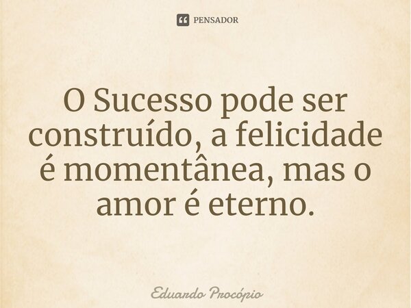 ⁠O Sucesso pode ser construído, a felicidade é momentânea, mas o amor é eterno.... Frase de Eduardo Procopio.