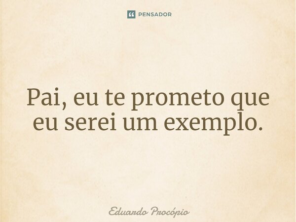 ⁠Pai, eu te prometo que eu serei um exemplo.... Frase de Eduardo Procopio.