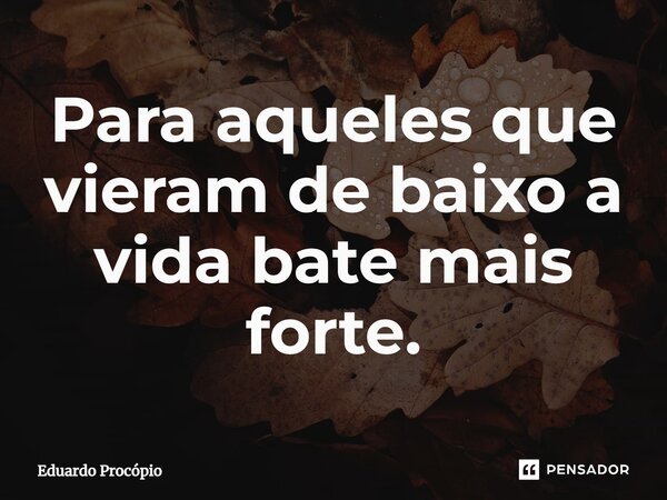 Para aqueles que vieram de baixo a vida bate mais forte.... Frase de Eduardo Procopio.